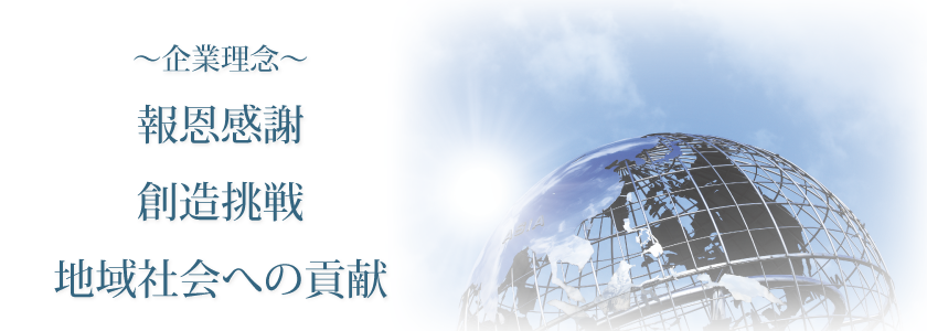 〜企業理念〜 報恩感謝 創造挑戦 地域社会への貢献
